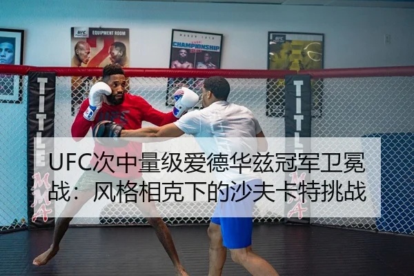 UFC次中量级爱德华兹冠军卫冕战：风格相克下的沙夫卡特挑战