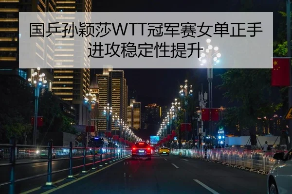 国乒孙颖莎WTT冠军赛女单正手进攻稳定性提升