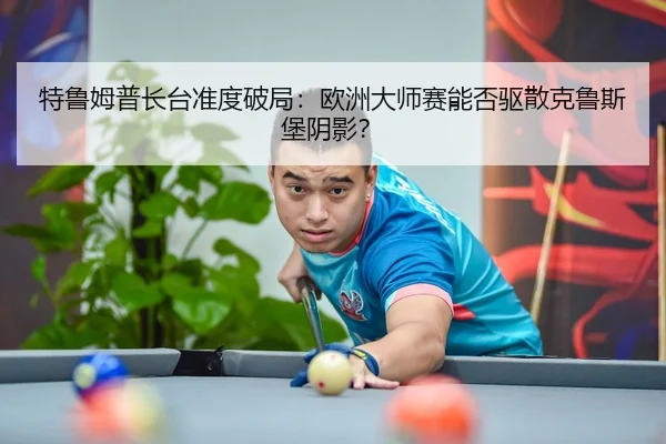 特鲁姆普长台准度破局：欧洲大师赛能否驱散克鲁斯堡阴影？