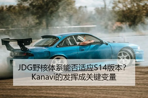 JDG野核体系能否适应S14版本？Kanavi的发挥成关键变量