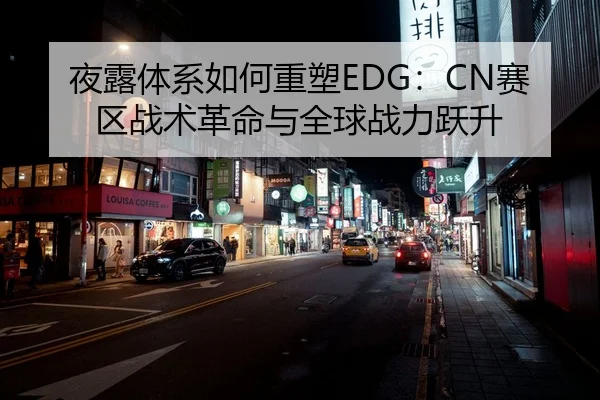 夜露体系如何重塑EDG：CN赛区战术革命与全球战力跃升