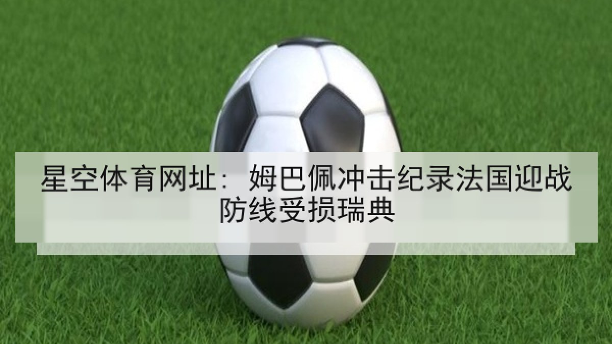 星空体育网址: 姆巴佩冲击纪录法国迎战防线受损瑞典