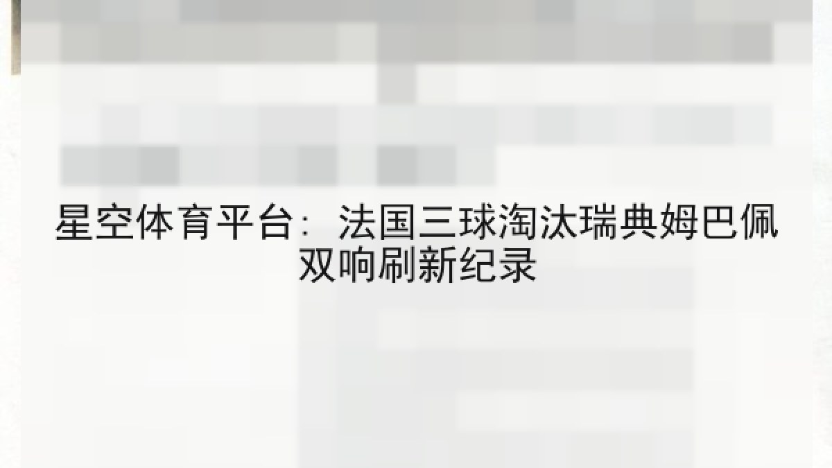 星空体育平台: 法国三球淘汰瑞典姆巴佩双响刷新纪录