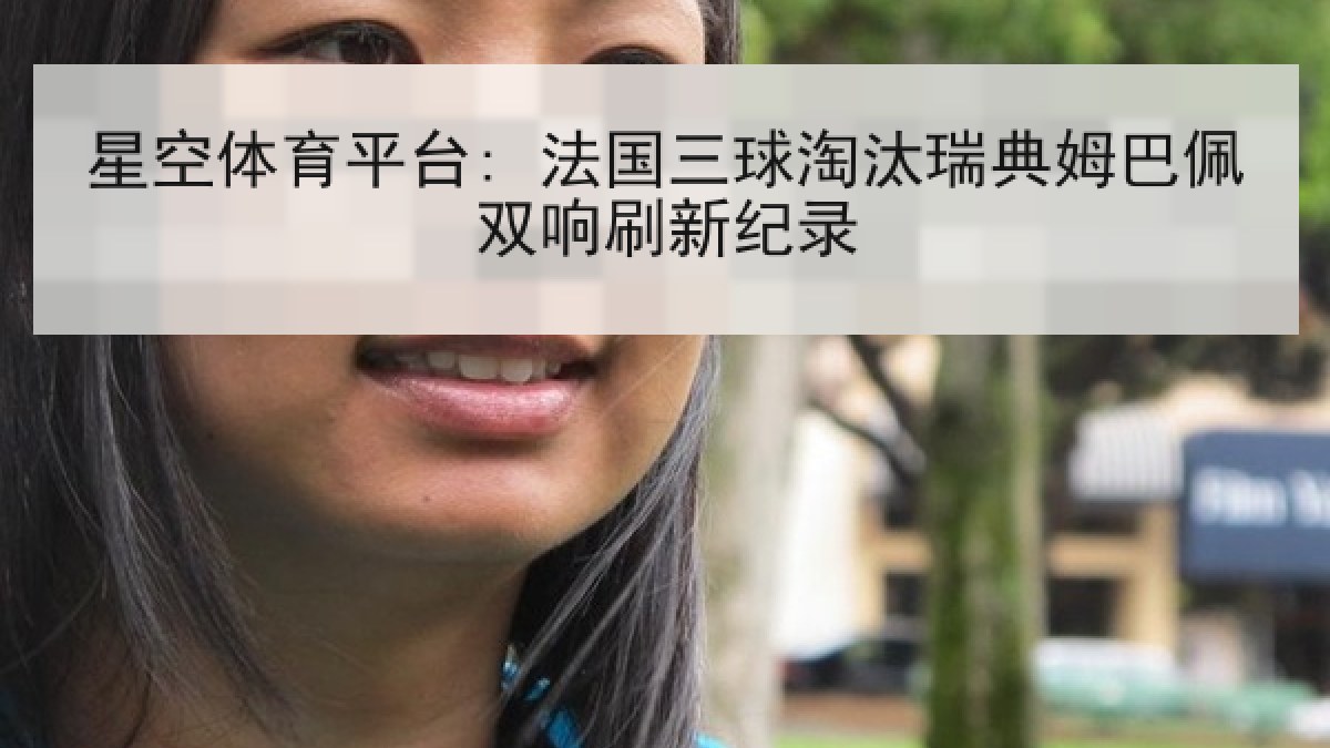 星空体育平台: 法国三球淘汰瑞典姆巴佩双响刷新纪录