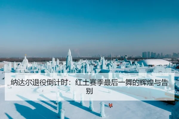 纳达尔退役倒计时：红土赛季最后一舞的辉煌与告别