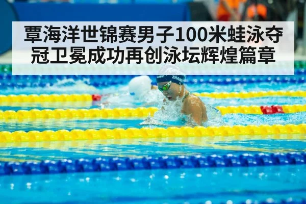 覃海洋世锦赛男子100米蛙泳夺冠卫冕成功再创泳坛辉煌篇章