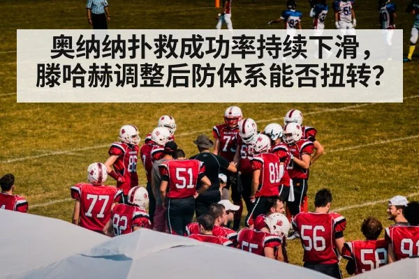 奥纳纳扑救成功率持续下滑,滕哈赫调整后防体系能否扭转?