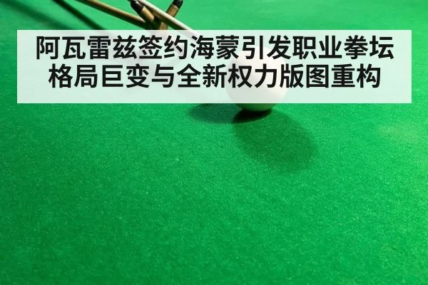 阿瓦雷兹签约海蒙引发职业拳坛格局巨变与全新权力版图重构