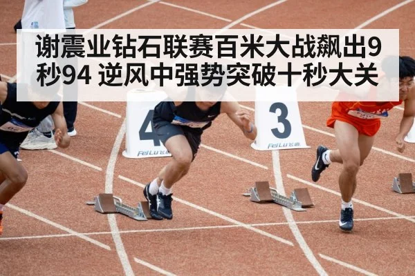 谢震业钻石联赛百米大战飙出9秒94 逆风中强势突破十秒大关