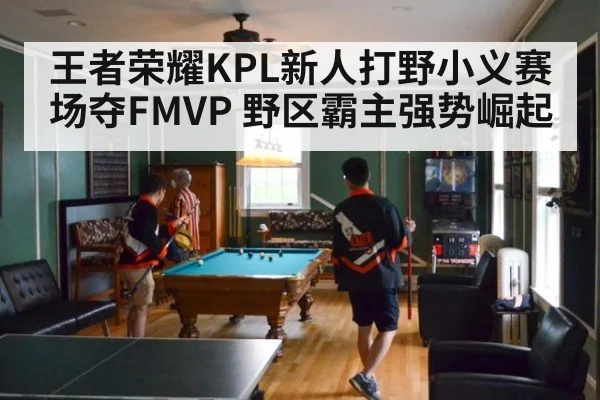 王者荣耀KPL新人打野小义赛场夺FMVP 野区霸主强势崛起