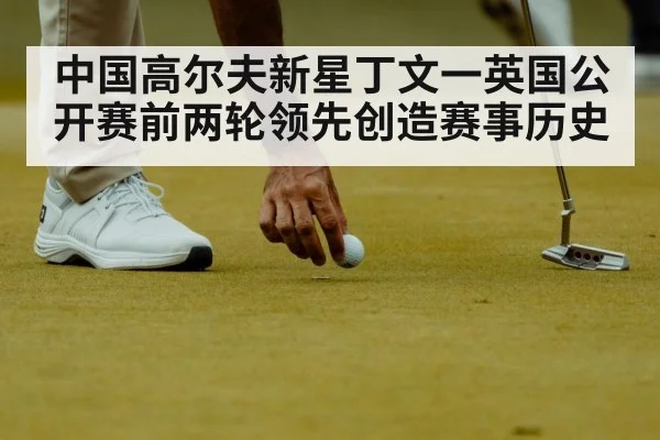 中国高尔夫新星丁文一英国公开赛前两轮领先创造赛事历史