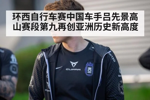 环西自行车赛中国车手吕先景高山赛段第九再创亚洲历史新高度