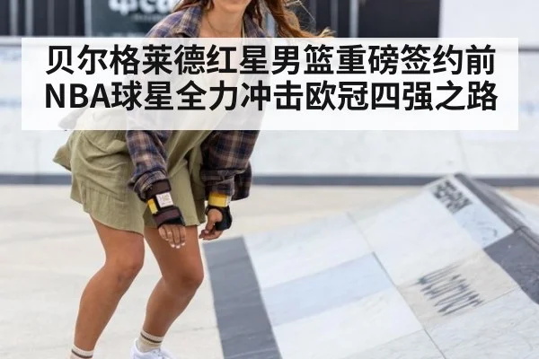 贝尔格莱德红星男篮重磅签约前NBA球星全力冲击欧冠四强之路