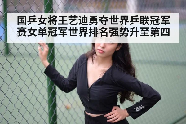 国乒女将王艺迪勇夺世界乒联冠军赛女单冠军世界排名强势升至第四