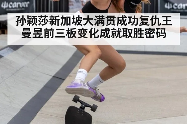 孙颖莎新加坡大满贯成功复仇王曼昱前三板变化成就取胜密码