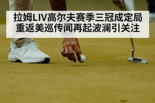 拉姆LIV高尔夫赛季三冠成定局 重返美巡传闻再起波澜引关注