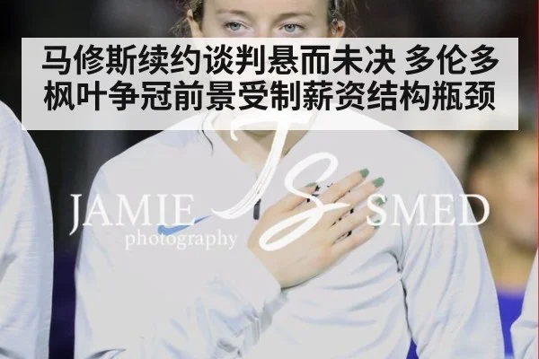 马修斯续约谈判悬而未决 多伦多枫叶争冠前景受制薪资结构瓶颈